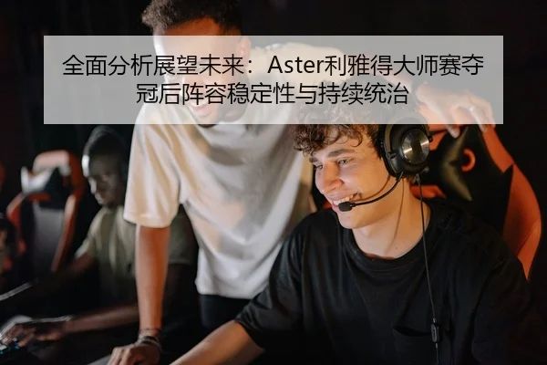 全面分析展望未来：Aster利雅得大师赛夺冠后阵容稳定性与持续统治 | yaxin